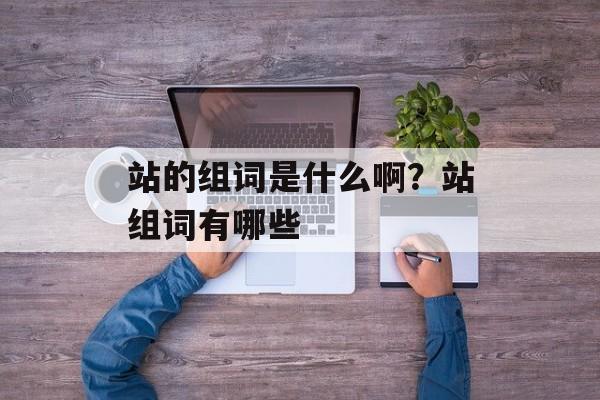 站的组词是什么啊？站组词有哪些-第1张图片-居家生活