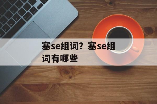 塞se组词？塞se组词有哪些-第1张图片-居家生活