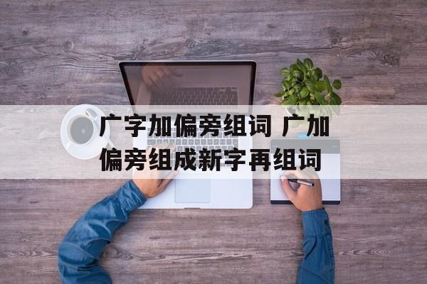 广字加偏旁组词 广加偏旁组成新字再组词-第1张图片-居家生活