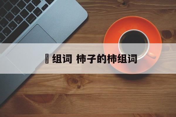 杮组词 柿子的柿组词-第1张图片-居家生活