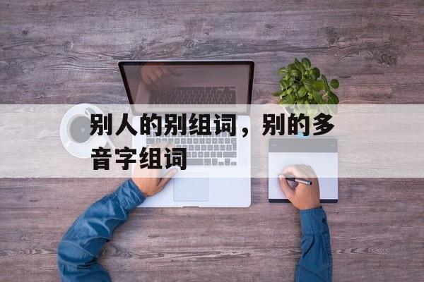 别人的别组词，别的多音字组词-第1张图片-居家生活