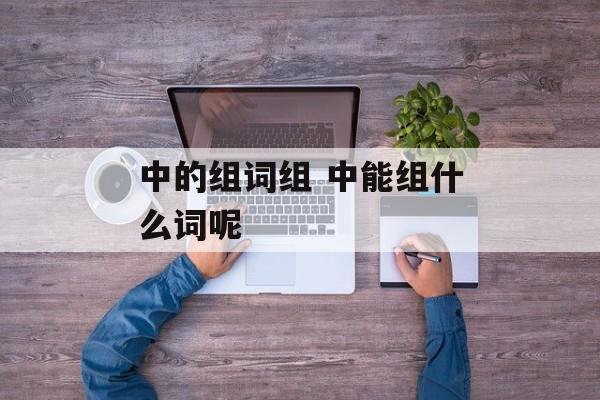 中的组词组 中能组什么词呢-第1张图片-居家生活