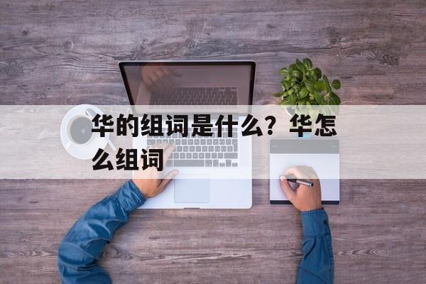 华的组词是什么？华怎么组词-第1张图片-居家生活