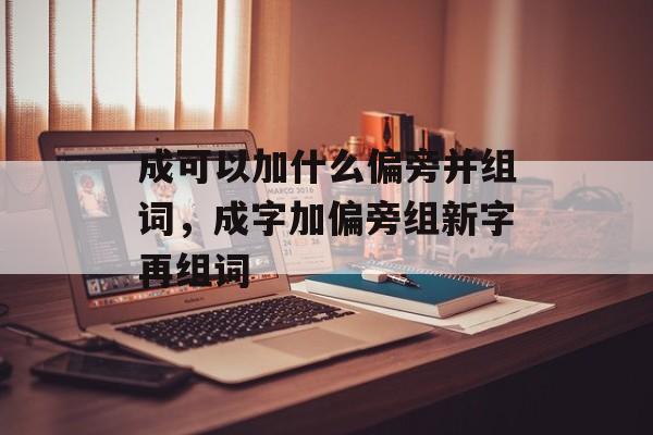 成可以加什么偏旁并组词，成字加偏旁组新字再组词-第1张图片-居家生活