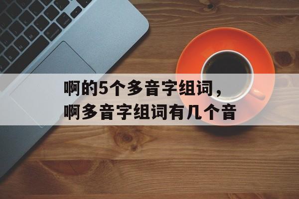 啊的5个多音字组词，啊多音字组词有几个音-第1张图片-居家生活