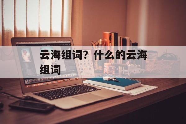 云海组词？什么的云海组词-第1张图片-居家生活