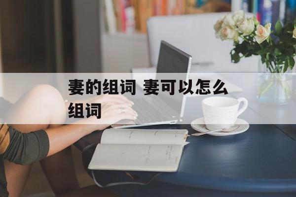 妻的组词 妻可以怎么组词-第1张图片-居家生活