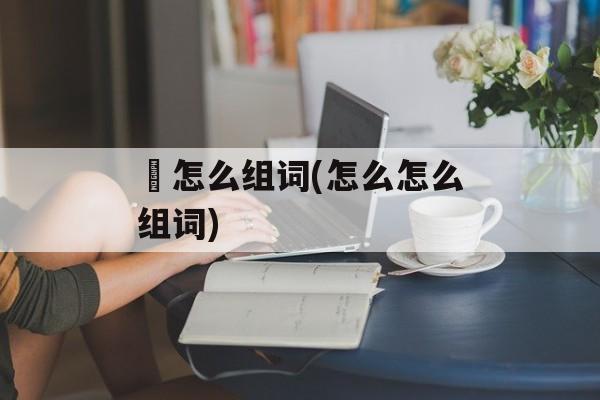旪怎么组词(怎么怎么组词)-第1张图片-居家生活