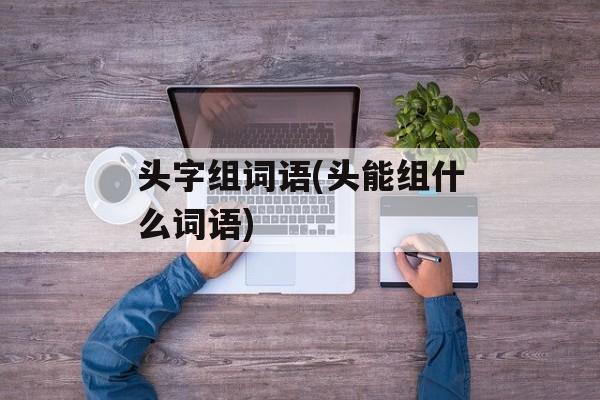 头字组词语(头能组什么词语)-第1张图片-居家生活