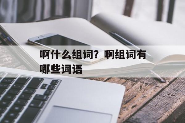 啊什么组词？啊组词有哪些词语-第1张图片-居家生活