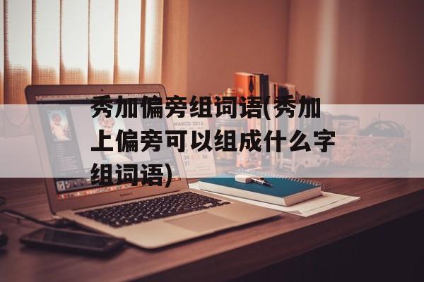 秀加偏旁组词语(秀加上偏旁可以组成什么字组词语)-第1张图片-居家生活