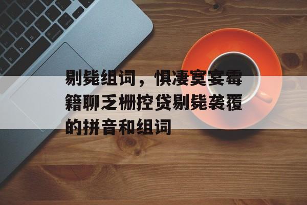 剔毙组词，惧凄寞宴霉籍聊乏栅控贷剔毙袭覆的拼音和组词-第1张图片-居家生活