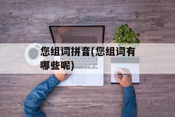 您组词拼音(您组词有哪些呢)-第1张图片-居家生活