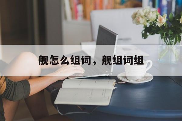 舰怎么组词，舰组词组-第1张图片-居家生活