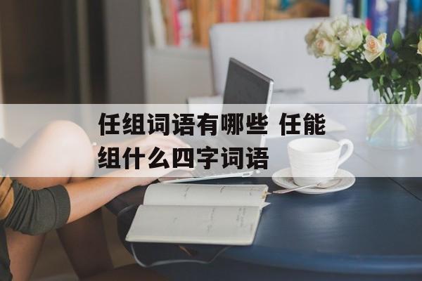 任组词语有哪些 任能组什么四字词语-第1张图片-居家生活