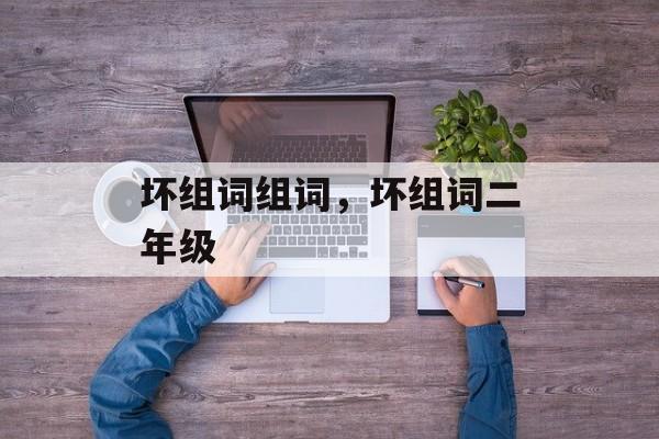 坏组词组词，坏组词二年级-第1张图片-居家生活