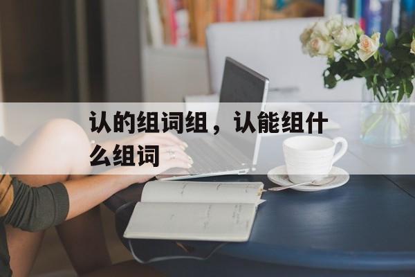 认的组词组，认能组什么组词-第1张图片-居家生活