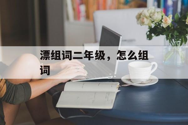 漂组词二年级，怎么组词-第1张图片-居家生活