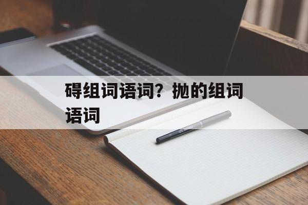 碍组词语词？抛的组词语词-第1张图片-居家生活