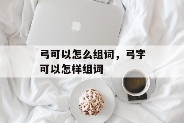 弓可以怎么组词，弓字可以怎样组词-第1张图片-居家生活