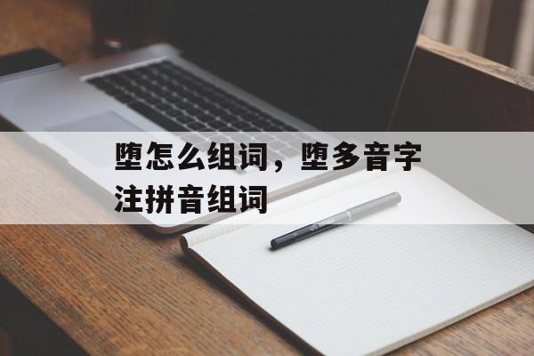 堕怎么组词，堕多音字注拼音组词-第1张图片-居家生活
