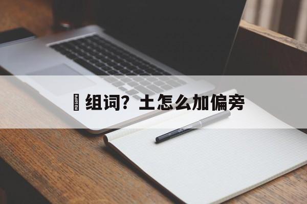 圵组词？土怎么加偏旁-第1张图片-居家生活