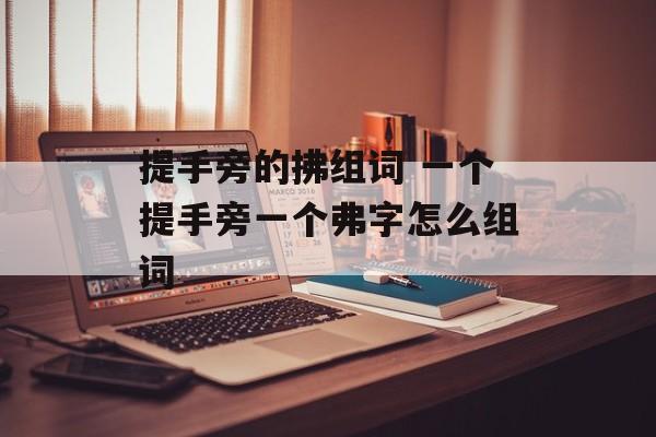 提手旁的拂组词 一个提手旁一个弗字怎么组词-第1张图片-居家生活