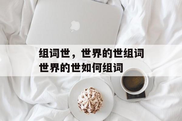 组词世，世界的世组词世界的世如何组词-第1张图片-居家生活