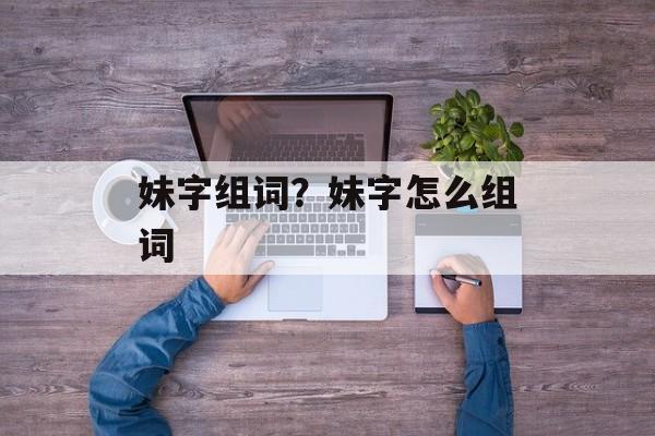 妹字组词？妹字怎么组词-第1张图片-居家生活
