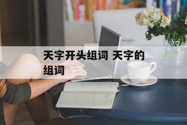 天字开头组词 天字的组词-第1张图片-居家生活