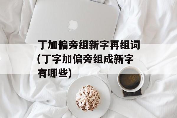 丁加偏旁组新字再组词(丁字加偏旁组成新字有哪些)-第1张图片-居家生活