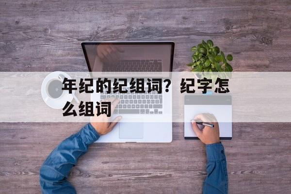 年纪的纪组词？纪字怎么组词-第1张图片-居家生活