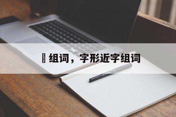 徳组词，字形近字组词-第1张图片-居家生活