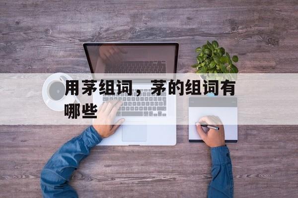 用茅组词，茅的组词有哪些-第1张图片-居家生活