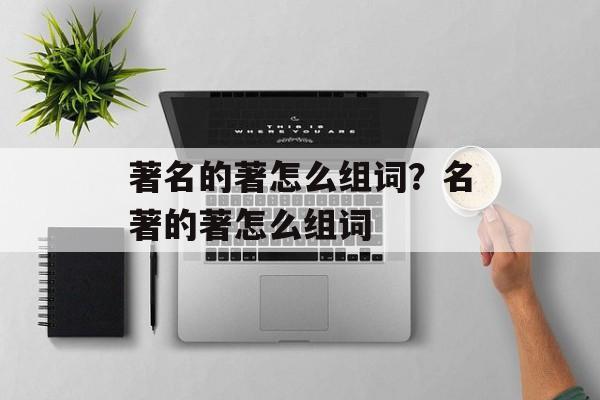 著名的著怎么组词？名著的著怎么组词-第1张图片-居家生活