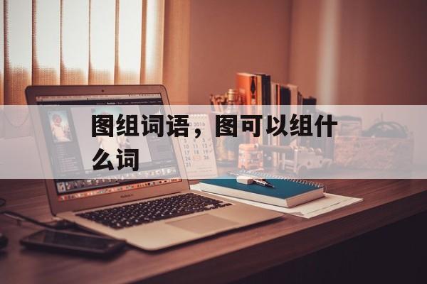图组词语，图可以组什么词-第1张图片-居家生活