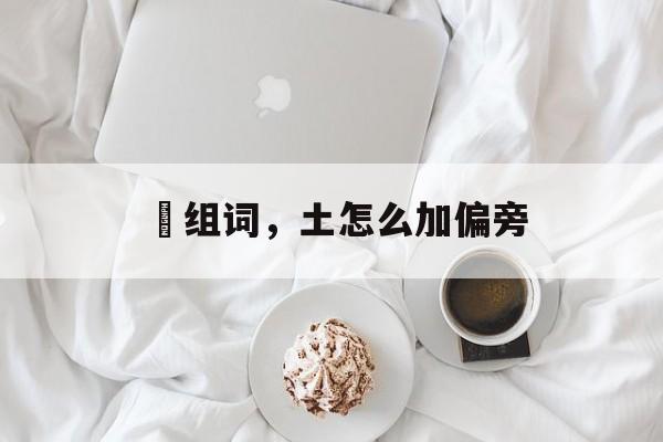 埌组词，土怎么加偏旁-第1张图片-居家生活