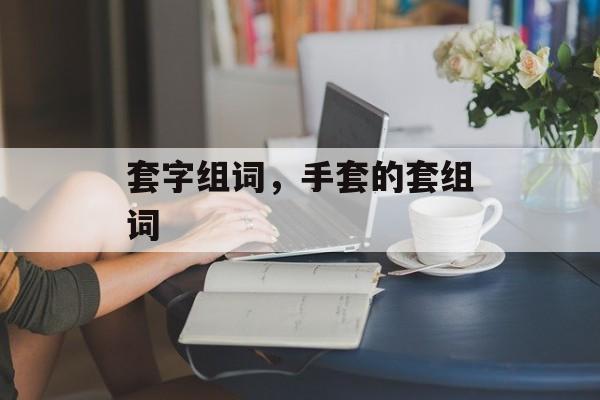 套字组词，手套的套组词-第1张图片-居家生活