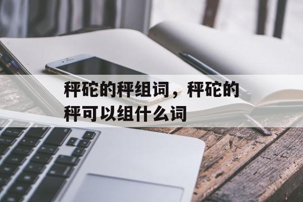 秤砣的秤组词，秤砣的秤可以组什么词-第1张图片-居家生活