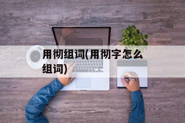 用彻组词(用彻字怎么组词)-第1张图片-居家生活