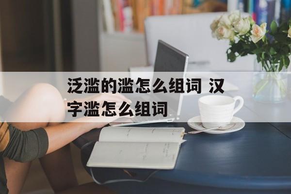 泛滥的滥怎么组词 汉字滥怎么组词-第1张图片-居家生活