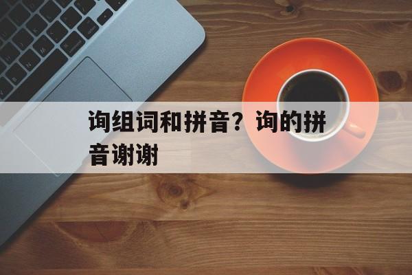询组词和拼音？询的拼音谢谢-第1张图片-居家生活