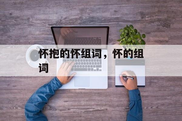 怀抱的怀组词，怀的组词-第1张图片-居家生活