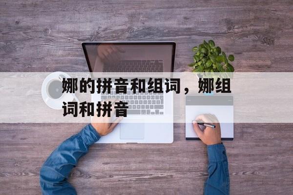 娜的拼音和组词，娜组词和拼音-第1张图片-居家生活