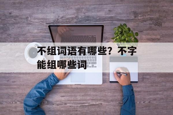 不组词语有哪些？不字能组哪些词-第1张图片-居家生活
