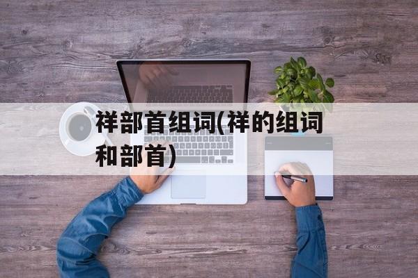 祥部首组词(祥的组词和部首)-第1张图片-居家生活