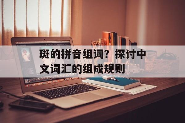 斑的拼音组词？探讨中文词汇的组成规则-第1张图片-居家生活