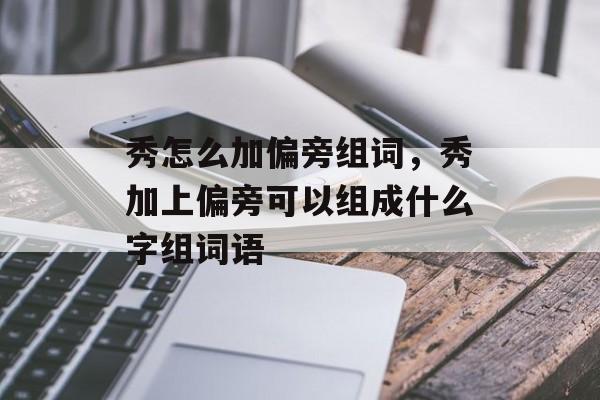 秀怎么加偏旁组词，秀加上偏旁可以组成什么字组词语-第1张图片-居家生活