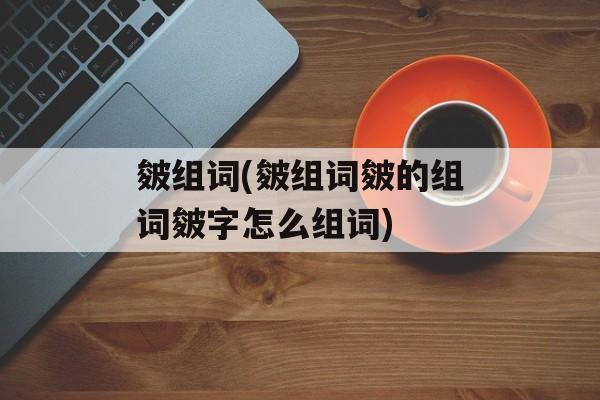 皴组词(皴组词皴的组词皴字怎么组词)-第1张图片-居家生活