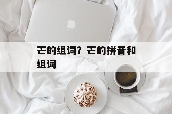 芒的组词？芒的拼音和组词-第1张图片-居家生活